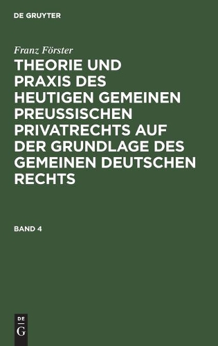 Franz Förster: Theorie Und PRAXIS Des Heutigen Gemeinen Preußischen Privatrechts Auf Der Grundlage Des Gemeinen Deutschen Rechts. Band 4
