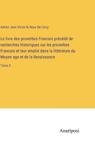 Le livre des proverbes Francais précédé de recherches historiques sur les proverbes Francais et leur emploi dans la littérature du Moyen age et de la Renaissance