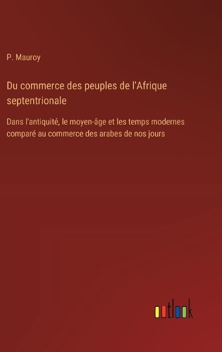 Du commerce des peuples de l'Afrique septentrionale: Dans l'antiquité, le moyen-âge et les temps modernes comparé au commerce des arabes de nos jours