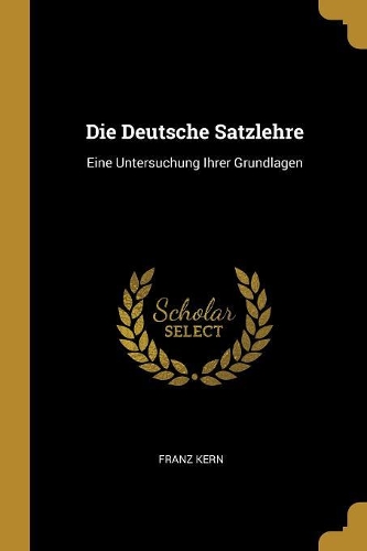 Die Deutsche Satzlehre: Eine Untersuchung Ihrer Grundlagen