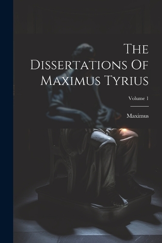 The Dissertations Of Maximus Tyrius; Volume 1