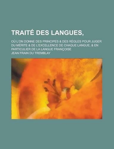 Traite Des Langues; Ou L'On Donne Des Principes & Des Regles Pour Juger Du Merite & de L'Excellence de Chaque Langue, & En Particulier de La Langue Fr: (English)