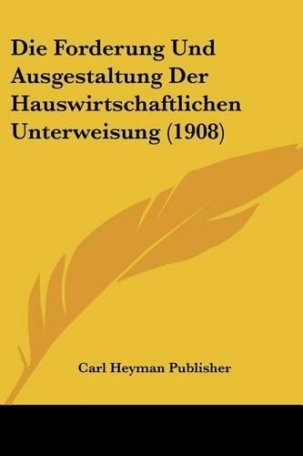 Die Forderung Und Ausgestaltung Der Hauswirtschaftlichen Unterweisung (1908)