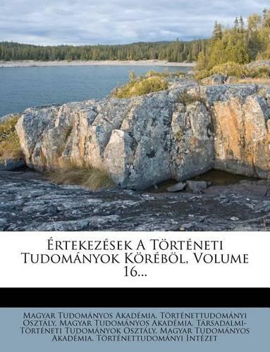 Értekezések a Történeti Tudományok Köréböl, Volume 16...