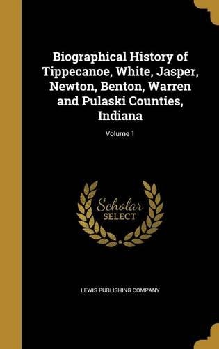 Biographical History of Tippecanoe, White, Jasper, Newton, Benton, Warren and Pulaski Counties, Indiana; Volume 1