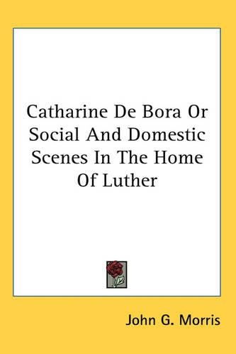 Catharine De Bora Or Social And Domestic Scenes In The Home Of Luther: (English)