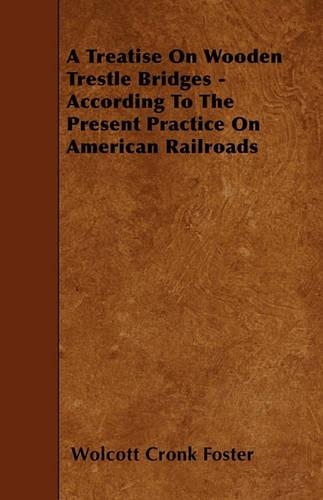A Treatise On Wooden Trestle Bridges - According To The Present Practice On American Railroads