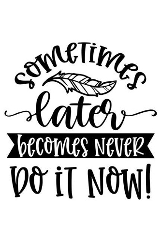 Sometimes Later Becomes Never Do It Now