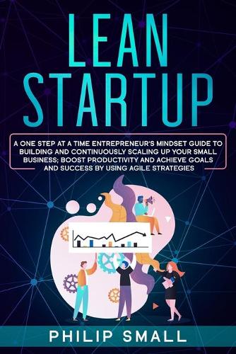 Lean Startup: A One Step At A Time Entrepreneur's Mindset Guide to Building and Continuously Scaling Up Your Small Business. Boost Productivity and Achieve Goals 