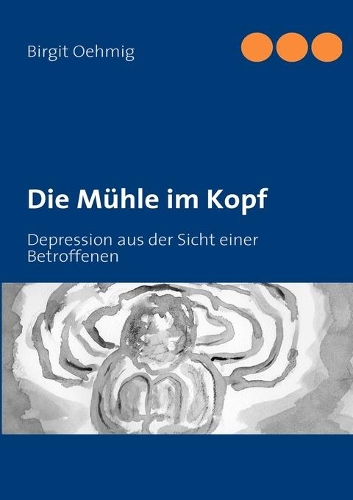 Die Mühle im Kopf: Depression aus der Sicht einer Betroffenen(German)