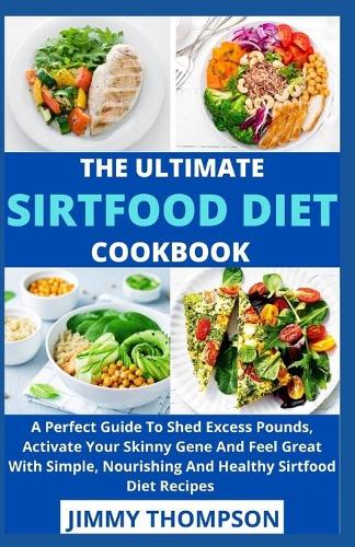 The Ultimate Sirtfood Diet Cookbook: A Perfect Guide To Shed Excess Pounds, Activate Your Skinny Gene And Feel Great With Simple, Nourishing And Healthy Sirtfood Diet Recipes
