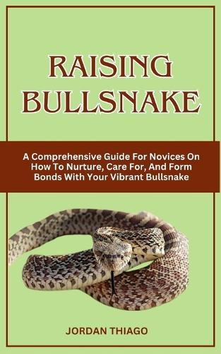 Raising Bullsnake: A Comprehensive Guide For Novices On How To Nurture, Care For, And Form Bonds With Your Vibrant Bullsnake