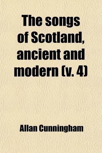 The Songs of Scotland, Ancient and Modern; With an Introd. and Notes, Historical and Critical, and Characters of the Lyric Poets Volume 4