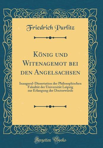 König und Witenagemot bei den Angelsachsen: Inaugural-Dissertation der Philosophischen Fakultät der Universität Leipzig zur Erlangung der Doctorwürde (Classic Reprint)