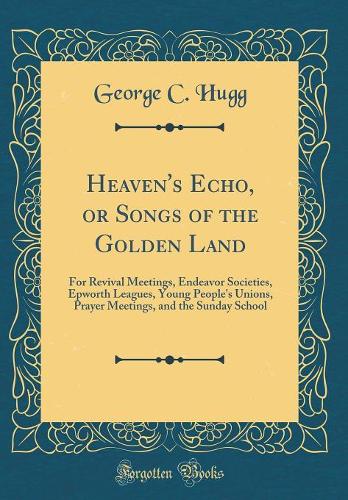 Heaven's Echo, or Songs of the Golden Land: For Revival Meetings, Endeavor Societies, Epworth Leagues, Young People's Unions, Prayer Meetings, and the Sunday School (Classic Reprint)