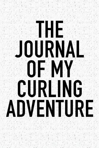 The Journal of My Curling Adventure: A 6x9 Inch Matte Softcover Diary Notebook with 120 Blank Lined Pages and a Sports, Physical Training or Workout Cover Slogan