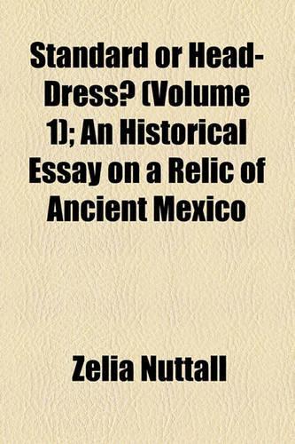 Standard or Head-Dress? (Volume 1); An Historical Essay on a Relic of Ancient Mexico