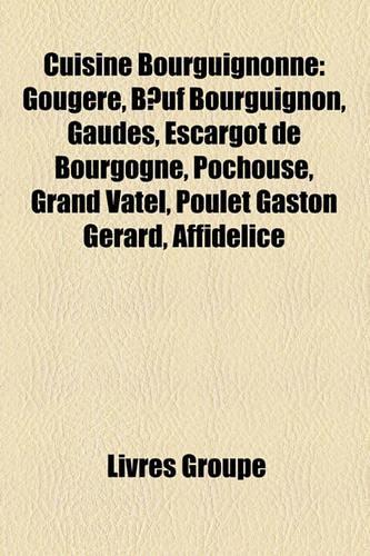 Cuisine Bourguignonne: Gougre, Buf Bourguignon, Gaudes, Escargot de Bourgogne, Pchouse, Grand Vatel, Poulet Gaston Grard, Affidlice(French)