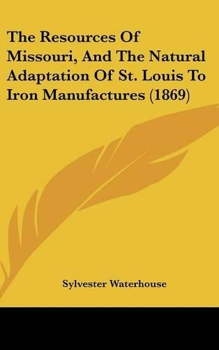 The Resources of Missouri, and the Natural Adaptation of St. Louis to Iron Manufactures (1869)