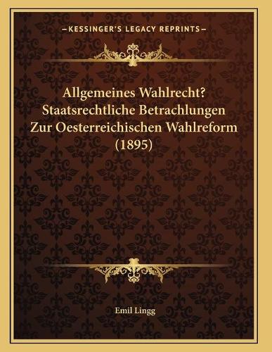 Allgemeines Wahlrecht? Staatsrechtliche Betrachlungen Zur Oesterreichischen Wahlreform (1895)