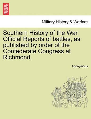 Southern History of the War. Official Reports of Battles, as Published by Order of the Confederate Congress at Richmond.