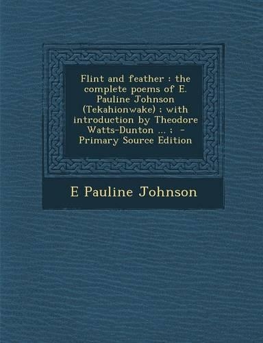 Flint and Feather: The Complete Poems of E. Pauline Johnson (Tekahionwake); With Introduction by Theodore Watts-Dunton ...;