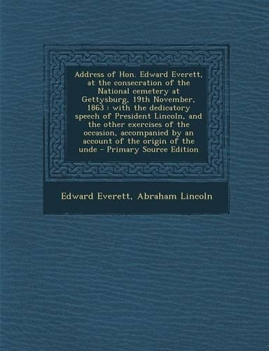 Address of Hon. Edward Everett, at the Consecration of the National Cemetery at Gettysburg, 19th November, 1863: With the Dedicatory Speech of Preside