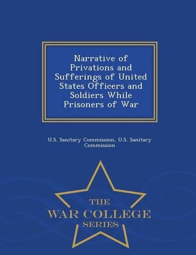 Narrative of Privations and Sufferings of United States Officers and Soldiers While Prisoners of War - War College Series