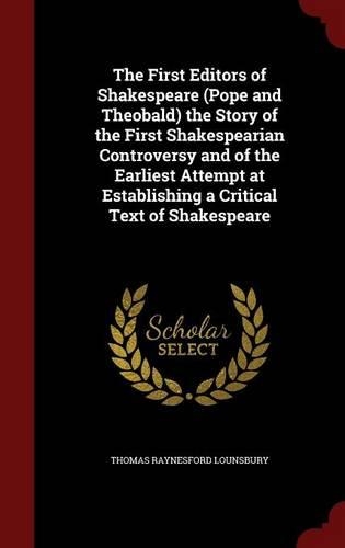 The First Editors of Shakespeare (Pope and Theobald) the Story of the First Shakespearian Controversy and of the Earliest Attempt at Establishing a Critical Text of Shakespeare