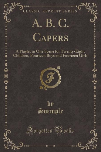 A. B. C. Capers: A Playlet in One Scene for Twenty-Eight Children, Fourteen Boys and Fourteen Girls (Classic Reprint)