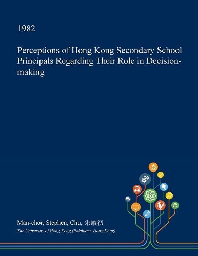 Perceptions of Hong Kong Secondary School Principals Regarding Their Role in Decision-Making: (English)