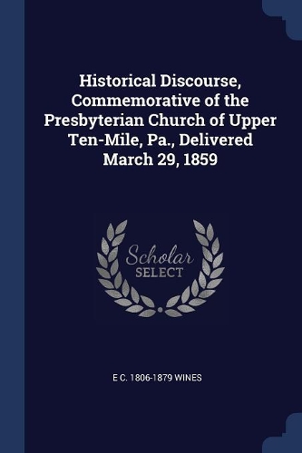 Historical Discourse, Commemorative of the Presbyterian Church of Upper Ten-Mile, Pa., Delivered March 29, 1859