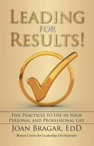 Leading for Results: Five Practices to Use in Your Personal and Professional Life