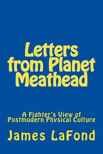 Letters from Planet Meathead: A Fighter's View of Postmodern Physical Culture