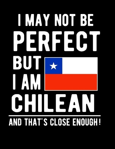 I May Not Be Perfect But I Am Chilean And That's Close Enough!