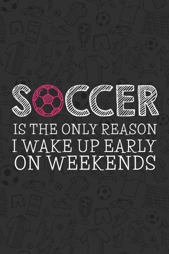 Soccer is the Only Reason I Wake up Early on Weekends: A 6x9 Soccer Journal for Girls with 120 lined pages