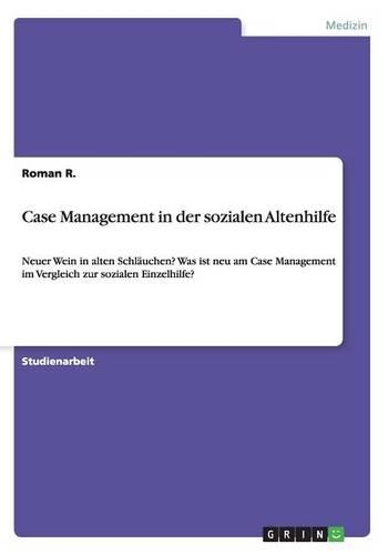 Case Management in der sozialen Altenhilfe: Neuer Wein in alten Schläuchen? Was ist neu am Case Management im Vergleich zur sozialen Einzelhilfe?(German)
