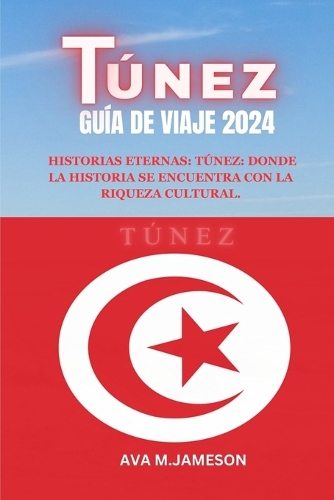 Túnez Guía de Viaje 2024: Historias Eternas: Túnez: Donde La Historia Se Encuentra Con La Riqueza Cultural.