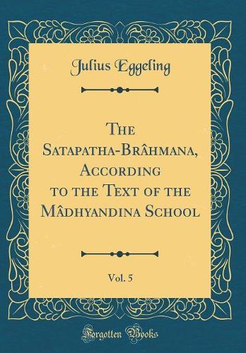 The Satapatha-Brâhmana, According to the Text of the Mâdhyandina School, Vol. 5 (Classic Reprint)