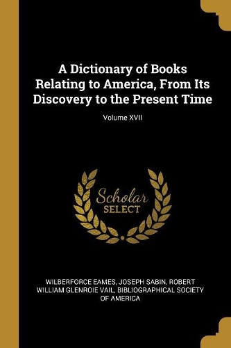 A Dictionary of Books Relating to America, from Its Discovery to the Present Time; Volume XVII