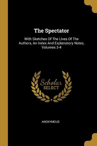 The Spectator: With Sketches Of The Lives Of The Authors, An Index And Explanatory Notes, Volumes 3-4