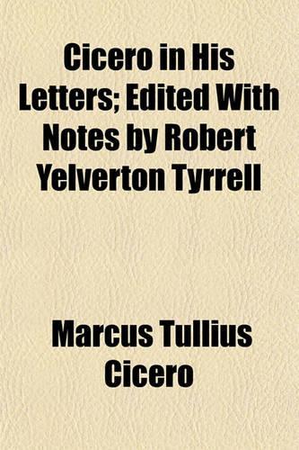 Cicero in His Letters; Edited with Notes by Robert Yelverton Tyrrell: (English)
