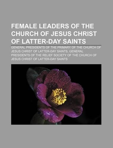 Female Leaders of the Church of Jesus Christ of Latter-Day Saints: General Presidents of the Primary of the Church of Jesus Christ of Latter-Day Saints, General Presidents of the Relief Society of the Church of Jesu(English)