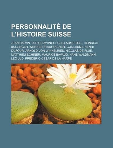Personnalite de L'Histoire Suisse: Jean Calvin, Ulrich Zwingli, Guillaume Tell, Heinrich Bullinger, Werner Stauffacher, Guillaume-Henri Dufour, Arnold Von Winkelried, Nicolas de Flue,(French)