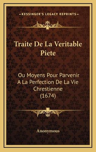 Traite De La Veritable Piete: Ou Moyens Pour Parvenir A La Perfection De La Vie Chrestienne (1674)