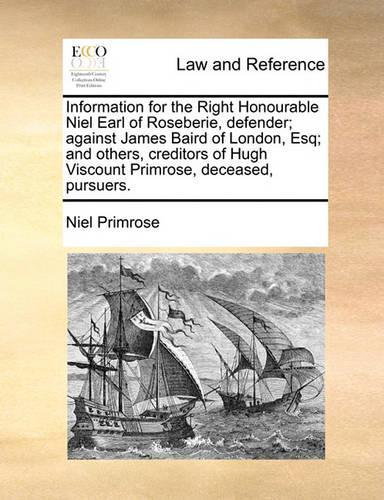 Information for the Right Honourable Niel Earl of Roseberie, Defender; Against James Baird of London, Esq; And Others, Creditors of Hugh Viscount Primrose, Deceased, Pursuers.