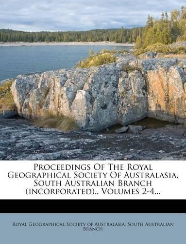 Proceedings of the Royal Geographical Society of Australasia, South Australian Branch (Incorporated)., Volumes 2-4...: (English)