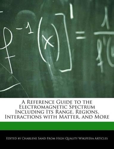 A Reference Guide to the Electromagnetic Spectrum Including Its Range, Regions, Interactions with Matter, and More: (English)