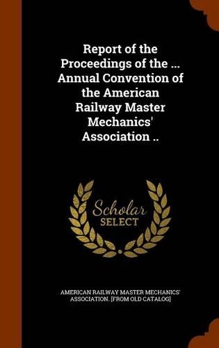 Report of the Proceedings of the ... Annual Convention of the American Railway Master Mechanics' Association ..