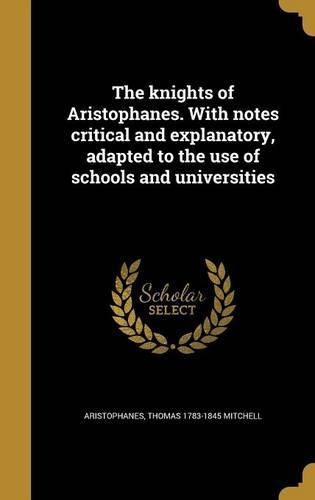 The Knights of Aristophanes. with Notes Critical and Explanatory, Adapted to the Use of Schools and Universities